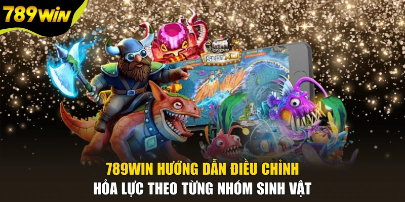 789WIN hướng dẫn điều chỉnh hỏa lực theo từng nhóm sinh vật