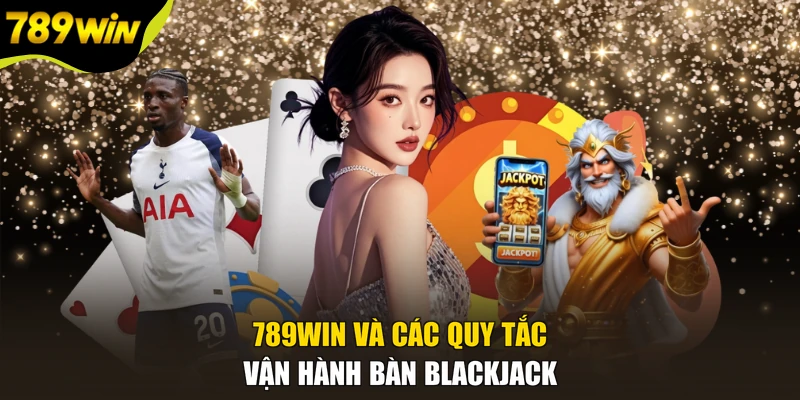 789WIN và các quy tắc vận hành bàn Blackjack