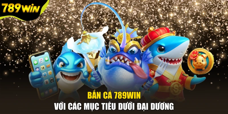 Bắn cá 789WIN với các mục tiêu dưới đại dương