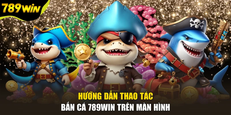 Hướng dẫn thao tác bắn cá 789WIN trên màn hình